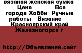 вязаная женская сумка  › Цена ­ 2 500 - Все города Хобби. Ручные работы » Вязание   . Красноярский край,Железногорск г.